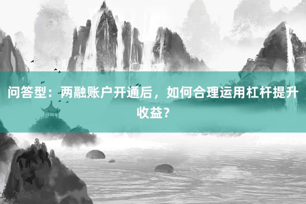 问答型：两融账户开通后，如何合理运用杠杆提升收益？