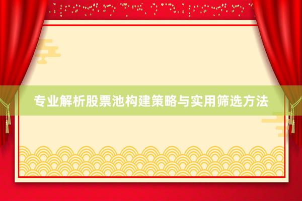 专业解析股票池构建策略与实用筛选方法