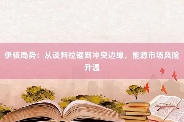 伊核局势：从谈判拉锯到冲突边缘，能源市场风险升温