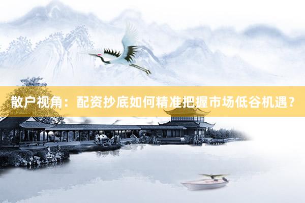 散户视角：配资抄底如何精准把握市场低谷机遇？