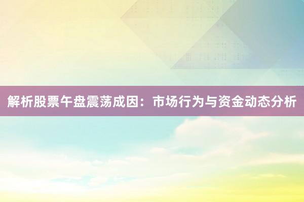 解析股票午盘震荡成因：市场行为与资金动态分析