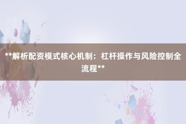 **解析配资模式核心机制：杠杆操作与风险控制全流程**