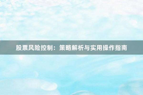 股票风险控制：策略解析与实用操作指南