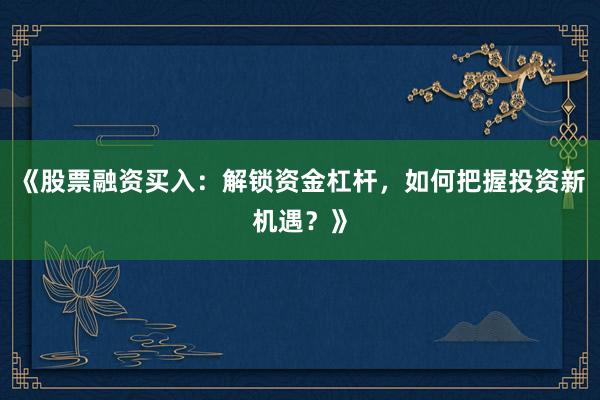 《股票融资买入：解锁资金杠杆，如何把握投资新机遇？》
