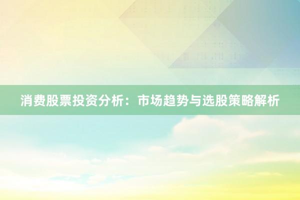 消费股票投资分析：市场趋势与选股策略解析
