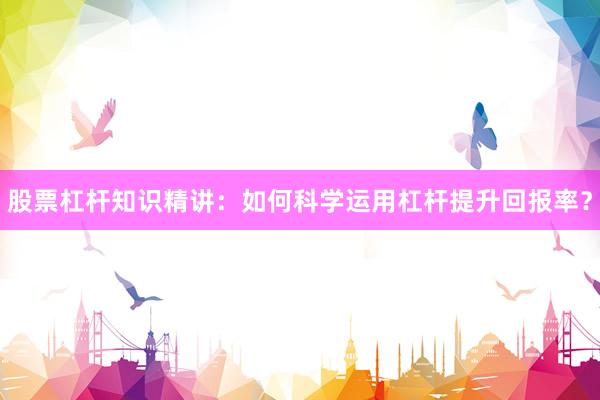 股票杠杆知识精讲：如何科学运用杠杆提升回报率？