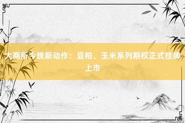 大商所今晚新动作：豆粕、玉米系列期权正式挂牌上市