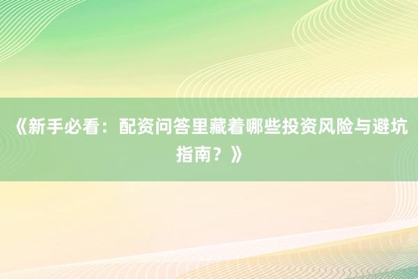 《新手必看：配资问答里藏着哪些投资风险与避坑指南？》