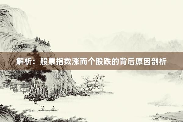 解析：股票指数涨而个股跌的背后原因剖析