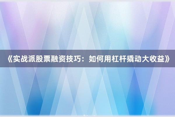 《实战派股票融资技巧：如何用杠杆撬动大收益》