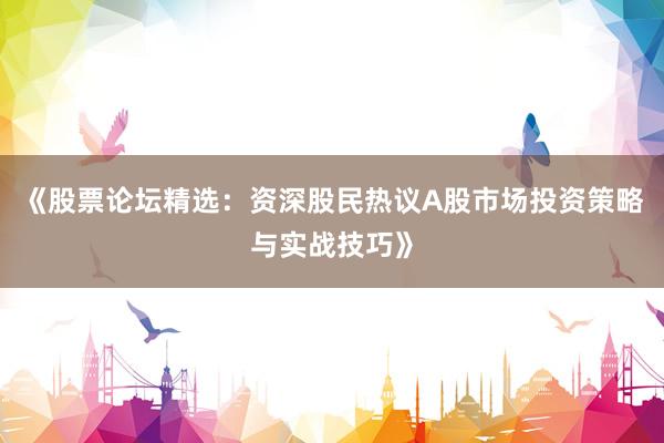 《股票论坛精选：资深股民热议A股市场投资策略与实战技巧》