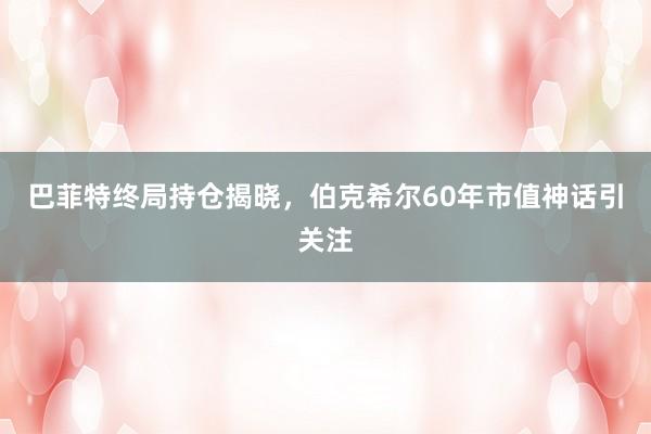 巴菲特终局持仓揭晓，伯克希尔60年市值神话引关注