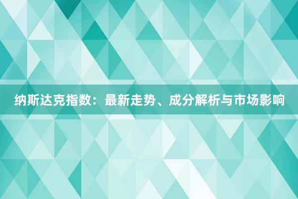 纳斯达克指数：最新走势、成分解析与市场影响