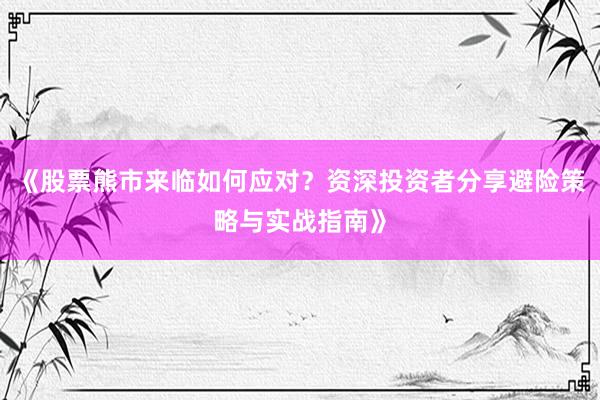 《股票熊市来临如何应对？资深投资者分享避险策略与实战指南》