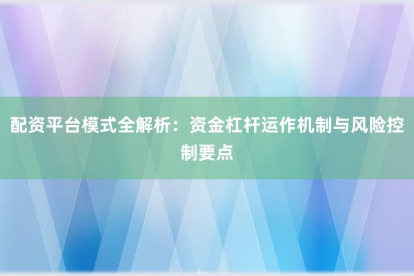 配资平台模式全解析：资金杠杆运作机制与风险控制要点