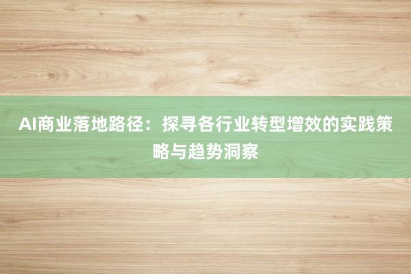 AI商业落地路径：探寻各行业转型增效的实践策略与趋势洞察