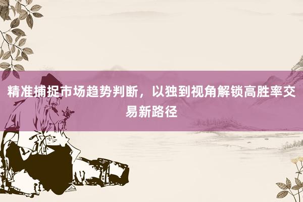 精准捕捉市场趋势判断，以独到视角解锁高胜率交易新路径