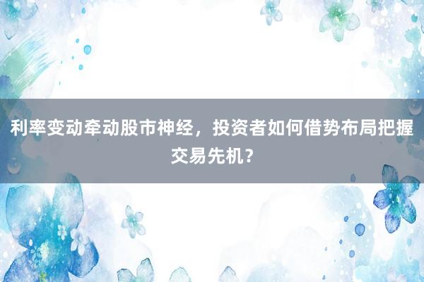 利率变动牵动股市神经，投资者如何借势布局把握交易先机？