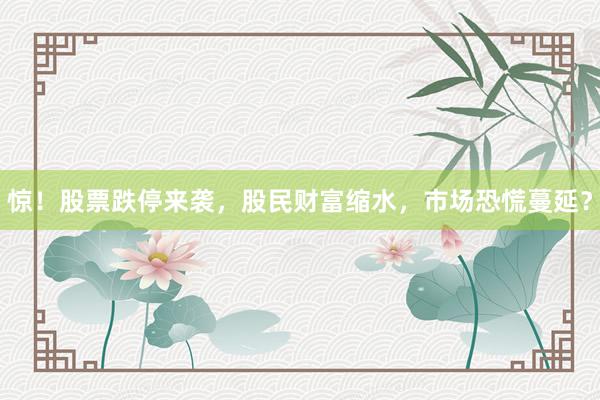 惊！股票跌停来袭，股民财富缩水，市场恐慌蔓延？