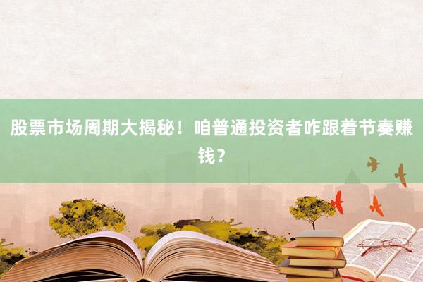 股票市场周期大揭秘！咱普通投资者咋跟着节奏赚钱？