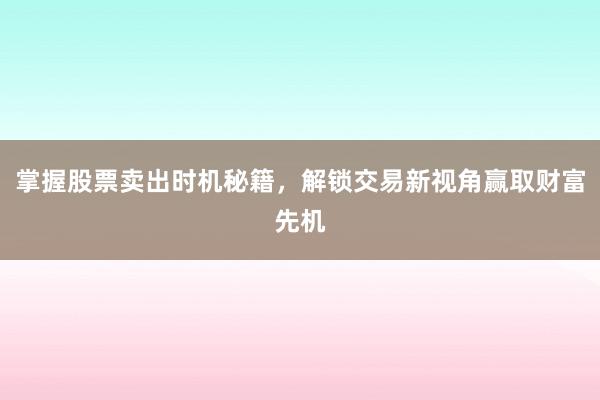 掌握股票卖出时机秘籍，解锁交易新视角赢取财富先机