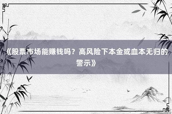 《股票市场能赚钱吗？高风险下本金或血本无归的警示》