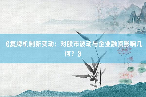 《复牌机制新变动：对股市波动与企业融资影响几何？》