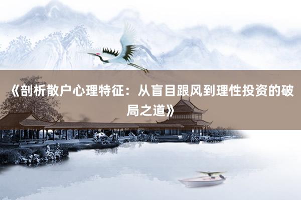 《剖析散户心理特征：从盲目跟风到理性投资的破局之道》