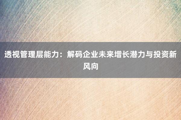 透视管理层能力：解码企业未来增长潜力与投资新风向