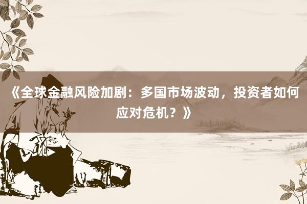 《全球金融风险加剧：多国市场波动，投资者如何应对危机？》