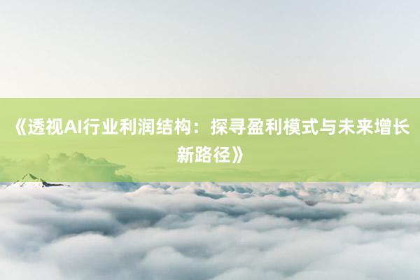 《透视AI行业利润结构：探寻盈利模式与未来增长新路径》