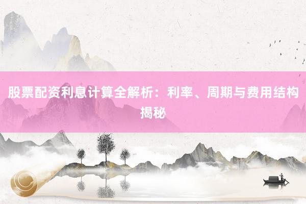 股票配资利息计算全解析：利率、周期与费用结构揭秘