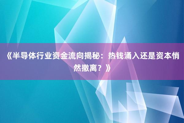 《半导体行业资金流向揭秘：热钱涌入还是资本悄然撤离？》