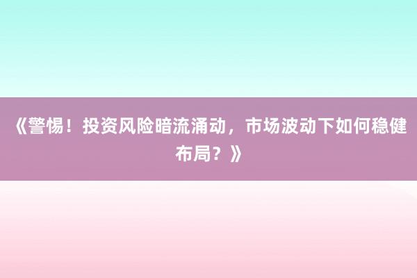 《警惕！投资风险暗流涌动，市场波动下如何稳健布局？》