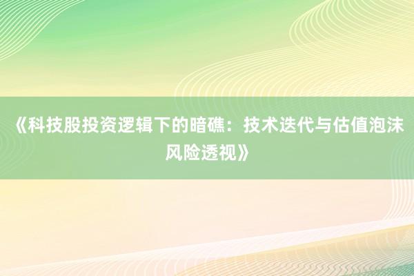《科技股投资逻辑下的暗礁：技术迭代与估值泡沫风险透视》