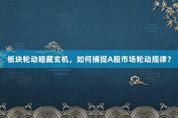 板块轮动暗藏玄机，如何捕捉A股市场轮动规律？