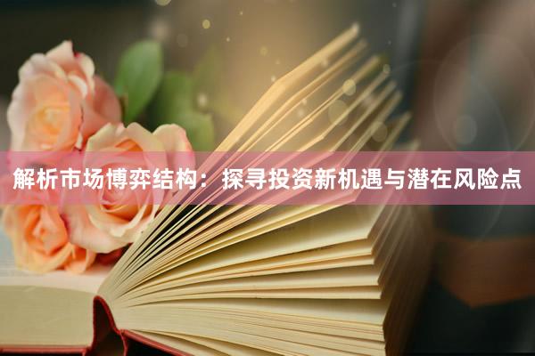 解析市场博弈结构：探寻投资新机遇与潜在风险点