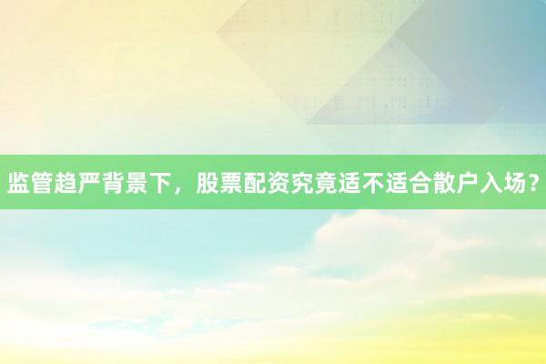 监管趋严背景下，股票配资究竟适不适合散户入场？