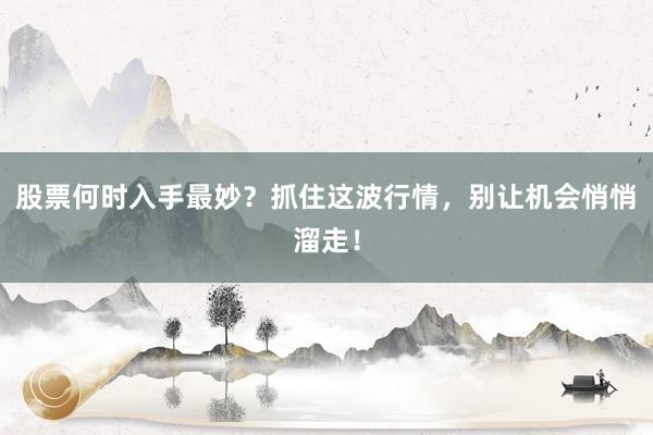 股票何时入手最妙？抓住这波行情，别让机会悄悄溜走！