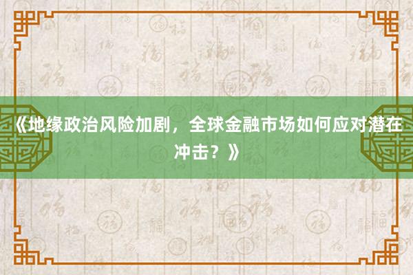 《地缘政治风险加剧，全球金融市场如何应对潜在冲击？》