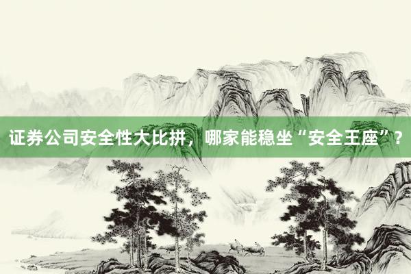 证券公司安全性大比拼，哪家能稳坐“安全王座”？