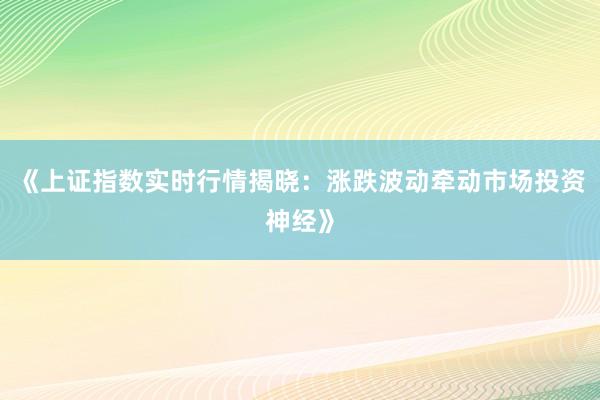 《上证指数实时行情揭晓：涨跌波动牵动市场投资神经》