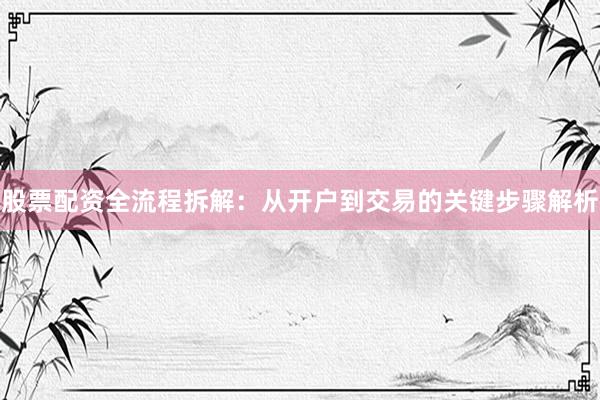 股票配资全流程拆解：从开户到交易的关键步骤解析