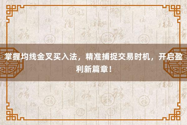 掌握均线金叉买入法，精准捕捉交易时机，开启盈利新篇章！