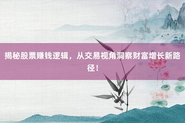 揭秘股票赚钱逻辑，从交易视角洞察财富增长新路径！