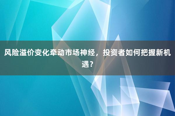 风险溢价变化牵动市场神经，投资者如何把握新机遇？