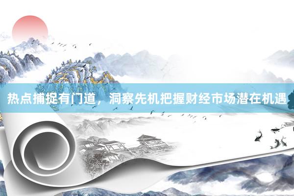 热点捕捉有门道，洞察先机把握财经市场潜在机遇