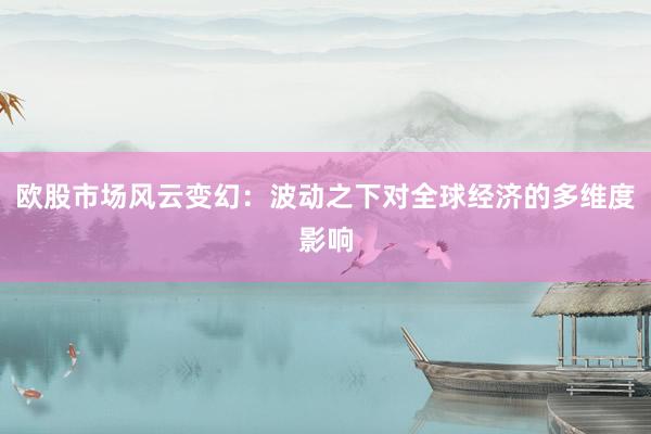 欧股市场风云变幻：波动之下对全球经济的多维度影响