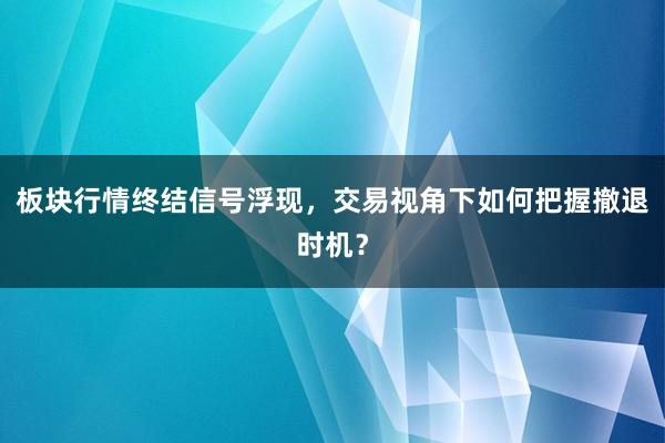 板块行情终结信号浮现，交易视角下如何把握撤退时机？