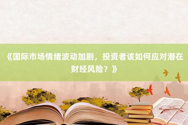 《国际市场情绪波动加剧，投资者该如何应对潜在财经风险？》
